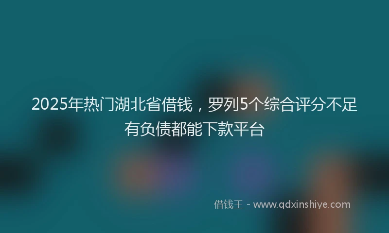 2025年热门湖北省借钱，罗列5个综合评分不足有负债都能下款平台
