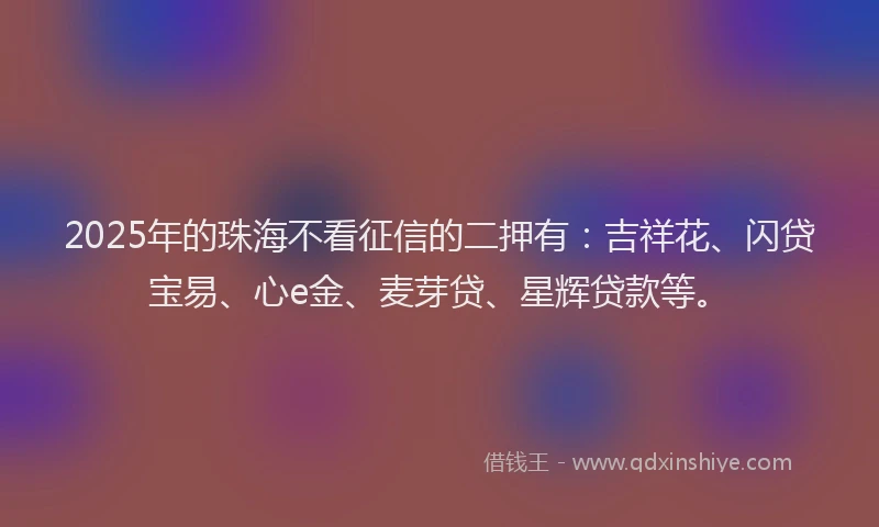 2025年的珠海不看征信的二押有：吉祥花、闪贷宝易、心e金、麦芽贷、星辉贷款等。