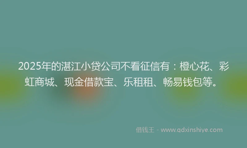 2025年的湛江小贷公司不看征信有：橙心花、彩虹商城、现金借款宝、乐租租、畅易钱包等。