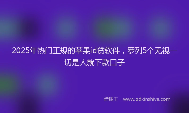 2025年热门正规的苹果id贷软件，罗列5个无视一切是人就下款口子
