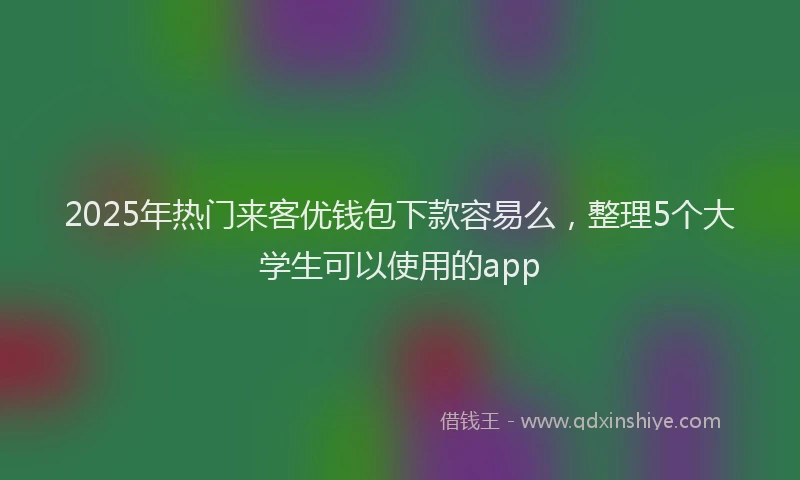 2025年热门来客优钱包下款容易么，整理5个大学生可以使用的app