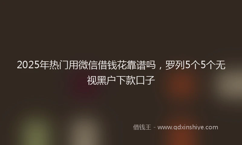 2025年热门用微信借钱花靠谱吗，罗列5个5个无视黑户下款口子