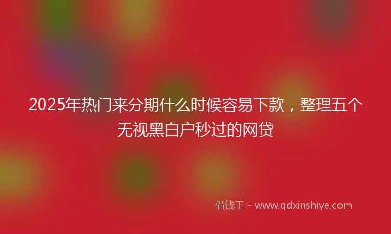 2025年热门来分期什么时候容易下款，整理五个无视黑白户秒过的网贷