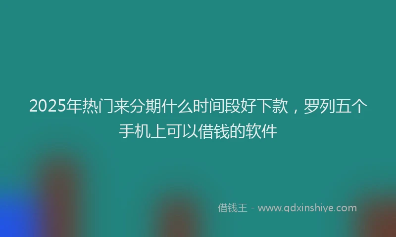 2025年热门来分期什么时间段好下款，罗列五个手机上可以借钱的软件