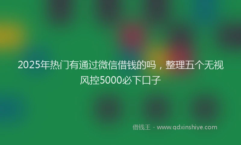 2025年热门有通过微信借钱的吗，整理五个无视风控5000必下口子