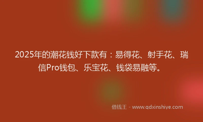 2025年的潮花钱好下款有：易得花、射手花、瑞信Pro钱包、乐宝花、钱袋易融等。
