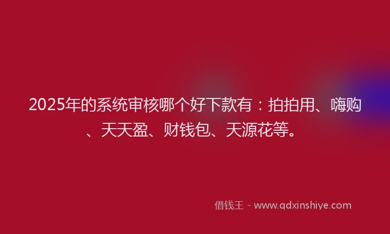 2025年的系统审核哪个好下款有：拍拍用、嗨购、天天盈、财钱包、天源花等。