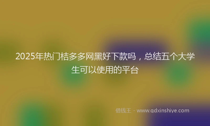2025年热门桔多多网黑好下款吗，总结五个大学生可以使用的平台