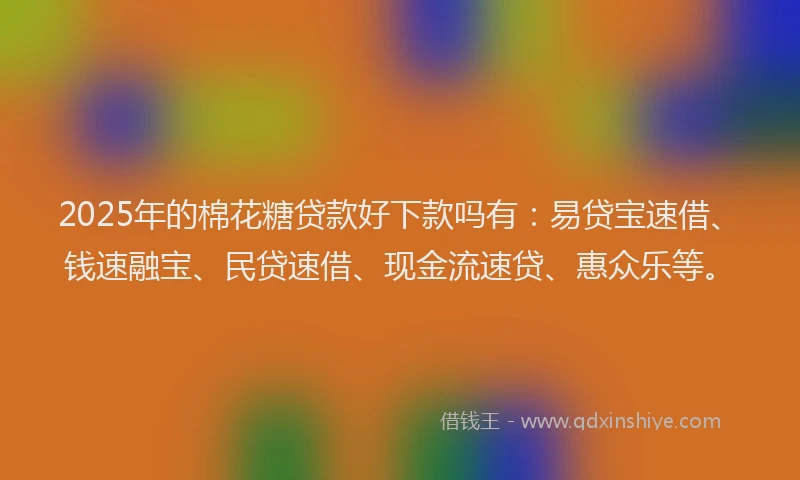 2025年的棉花糖贷款好下款吗有：易贷宝速借、钱速融宝、民贷速借、现金流速贷、惠众乐等。