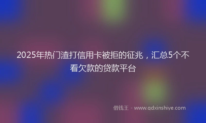 2025年热门渣打信用卡被拒的征兆，汇总5个不看欠款的贷款平台