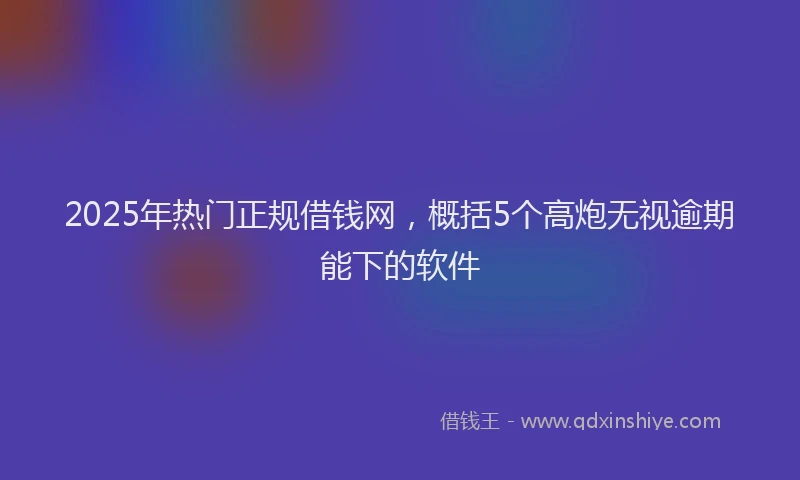 2025年热门正规借钱网，概括5个高炮无视逾期能下的软件