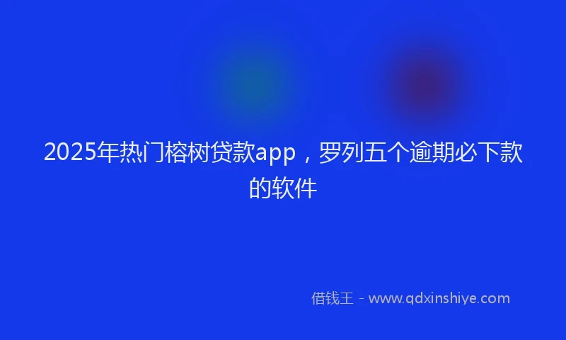 2025年热门榕树贷款app，罗列五个逾期必下款的软件