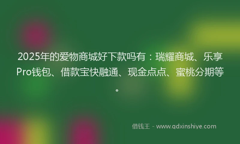 2025年的爱物商城好下款吗有：瑞耀商城、乐享Pro钱包、借款宝快融通、现金点点、蜜桃分期等。