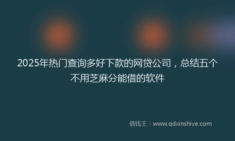 2025年热门查询多好下款的网贷公司，总结五个不用芝麻分能借的软件