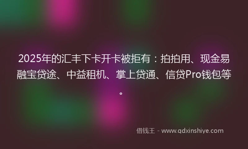 2025年的汇丰下卡开卡被拒有：拍拍用、现金易融宝贷途、中益租机、掌上贷通、信贷Pro钱包等。