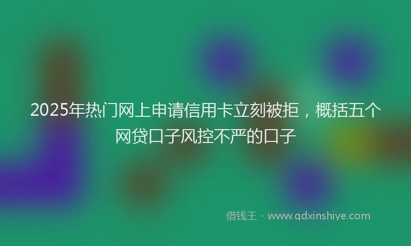 2025年热门网上申请信用卡立刻被拒，概括五个网贷口子风控不严的口子