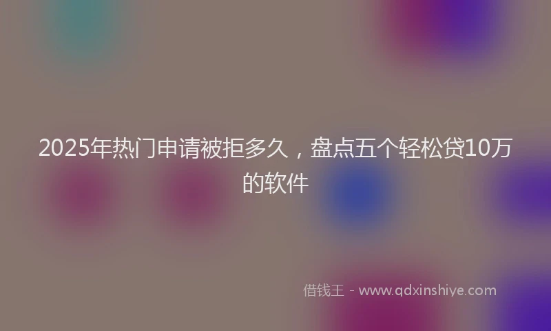 2025年热门申请被拒多久，盘点五个轻松贷10万的软件