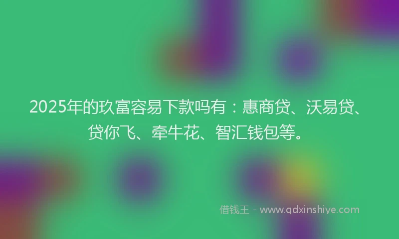2025年的玖富容易下款吗有：惠商贷、沃易贷、贷你飞、牵牛花、智汇钱包等。