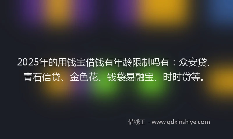 2025年的用钱宝借钱有年龄限制吗有：众安贷、青石信贷、金色花、钱袋易融宝、时时贷等。