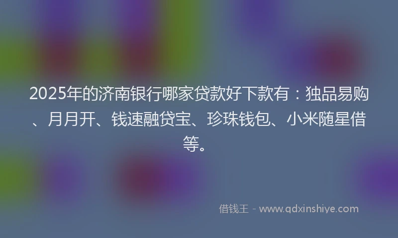 2025年的济南银行哪家贷款好下款有：独品易购、月月开、钱速融贷宝、珍珠钱包、小米随星借等。