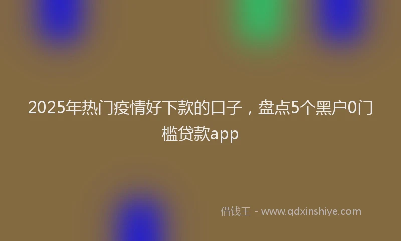 2025年热门疫情好下款的口子，盘点5个黑户0门槛贷款app