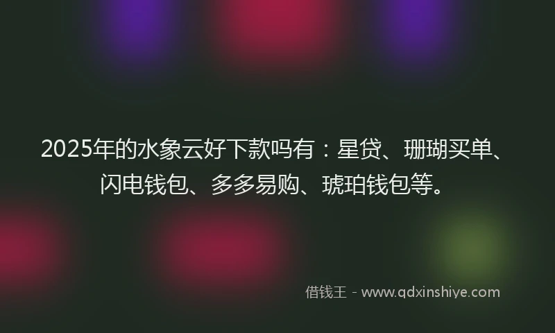 2025年的水象云好下款吗有：星贷、珊瑚买单、闪电钱包、多多易购、琥珀钱包等。