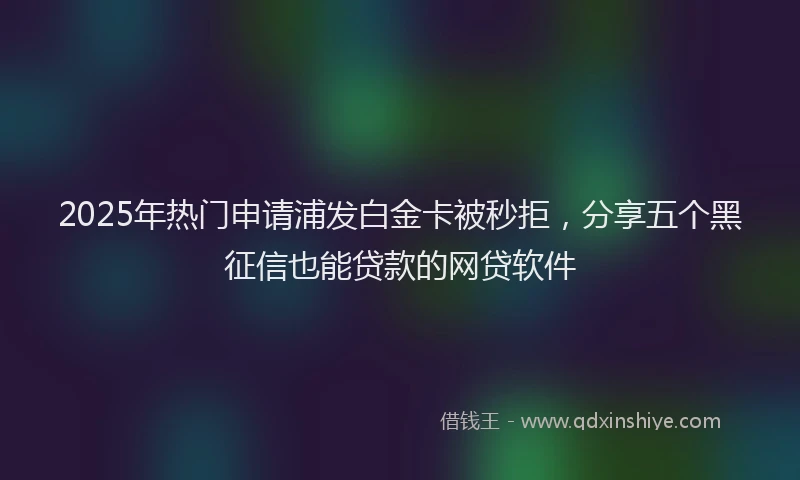 2025年热门申请浦发白金卡被秒拒，分享五个黑征信也能贷款的网贷软件