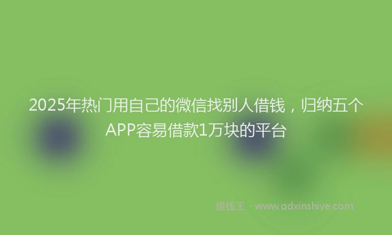 2025年热门用自己的微信找别人借钱，归纳五个APP容易借款1万块的平台