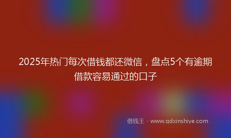 2025年热门每次借钱都还微信，盘点5个有逾期借款容易通过的口子