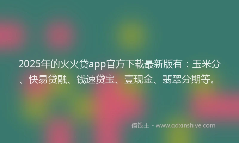 2025年的火火贷app官方下载最新版有：玉米分、快易贷融、钱速贷宝、壹现金、翡翠分期等。