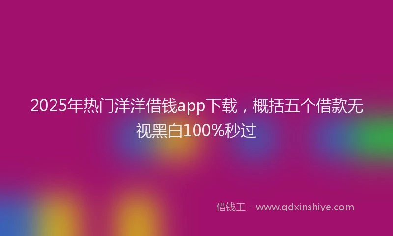 2025年热门洋洋借钱app下载，概括五个借款无视黑白100%秒过