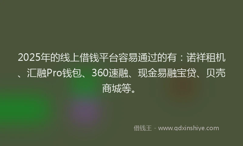 2025年的线上借钱平台容易通过的有：诺祥租机、汇融Pro钱包、360速融、现金易融宝贷、贝壳商城等。