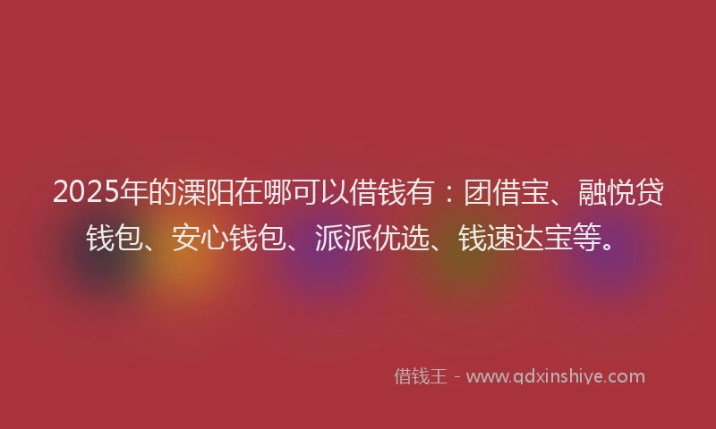 2025年的溧阳在哪可以借钱有：团借宝、融悦贷钱包、安心钱包、派派优选、钱速达宝等。