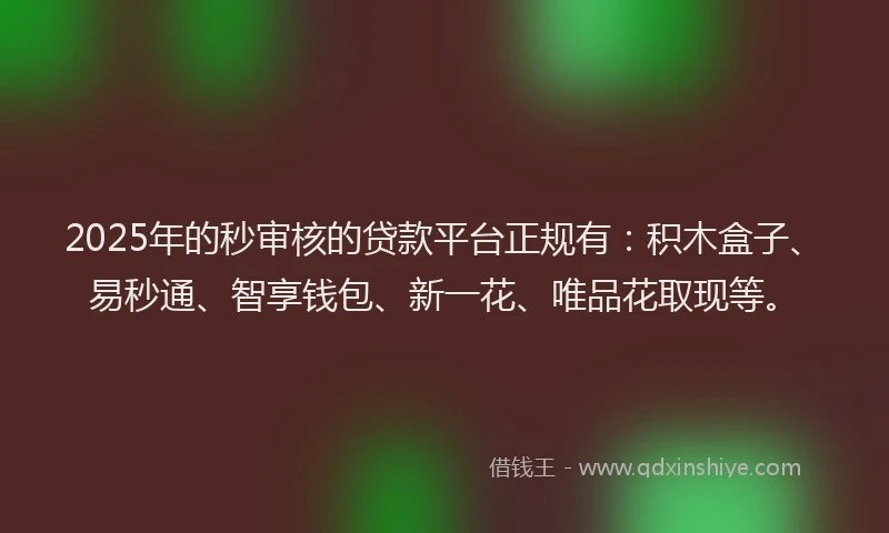 2025年的秒审核的贷款平台正规有：积木盒子、易秒通、智享钱包、新一花、唯品花取现等。