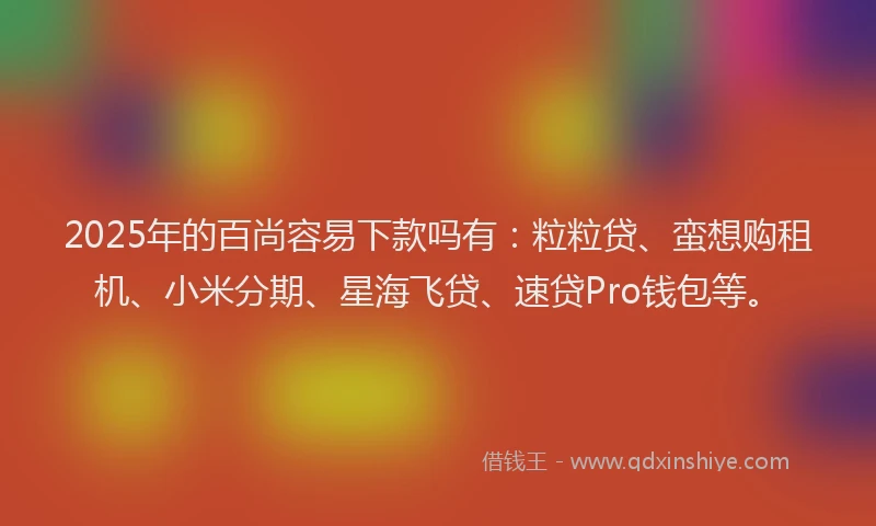 2025年的百尚容易下款吗有：粒粒贷、蛮想购租机、小米分期、星海飞贷、速贷Pro钱包等。