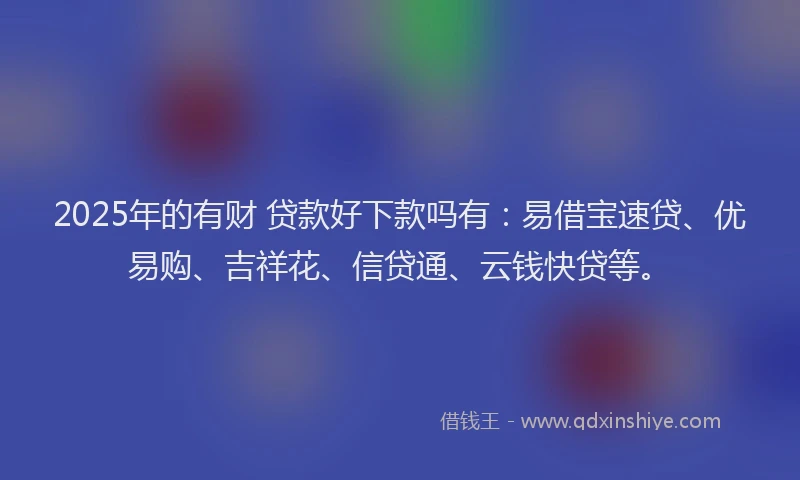 2025年的有财 贷款好下款吗有：易借宝速贷、优易购、吉祥花、信贷通、云钱快贷等。