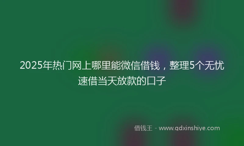 2025年热门网上哪里能微信借钱，整理5个无忧速借当天放款的口子