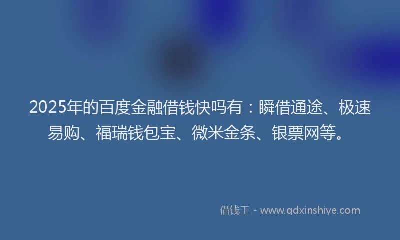 2025年的百度金融借钱快吗有：瞬借通途、极速易购、福瑞钱包宝、微米金条、银票网等。