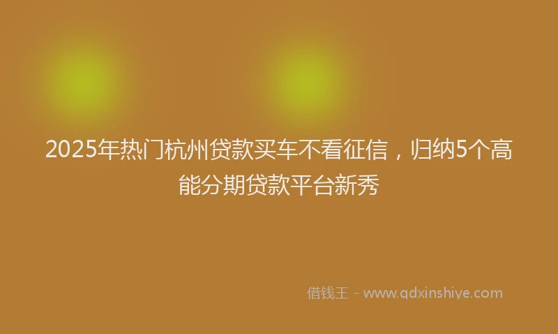 2025年热门杭州贷款买车不看征信，归纳5个高能分期贷款平台新秀