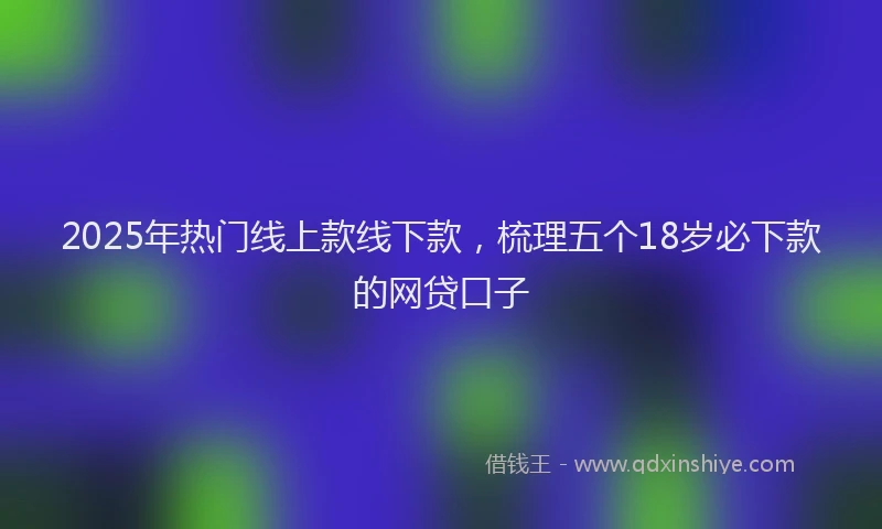 2025年热门线上款线下款，梳理五个18岁必下款的网贷口子