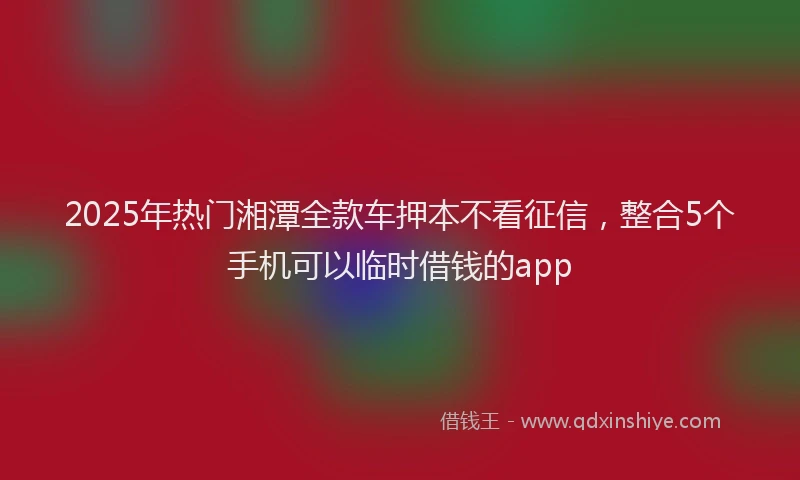 2025年热门湘潭全款车押本不看征信，整合5个手机可以临时借钱的app