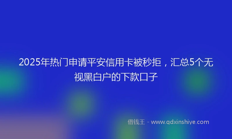 2025年热门申请平安信用卡被秒拒，汇总5个无视黑白户的下款口子
