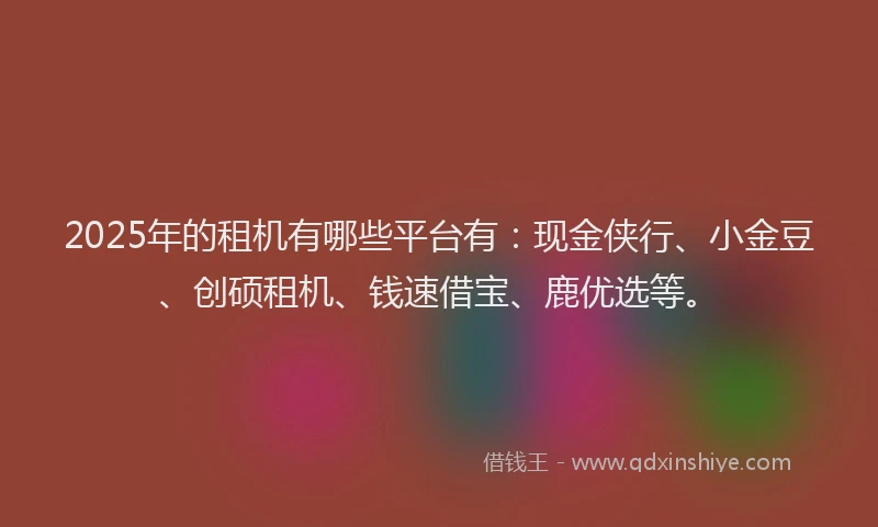 2025年的租机有哪些平台有：现金侠行、小金豆、创硕租机、钱速借宝、鹿优选等。