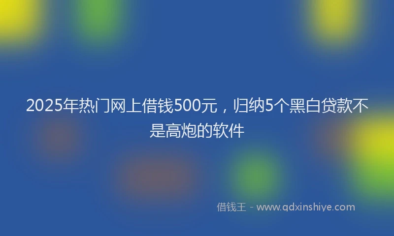 2025年热门网上借钱500元，归纳5个黑白贷款不是高炮的软件