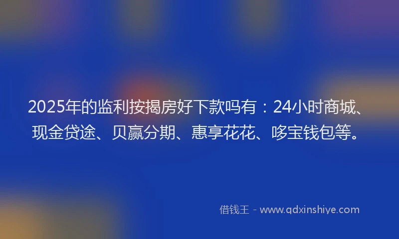 2025年的监利按揭房好下款吗有：24小时商城、现金贷途、贝赢分期、惠享花花、哆宝钱包等。
