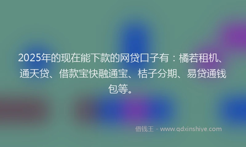 2025年的现在能下款的网贷口子有：橘若租机、通天贷、借款宝快融通宝、桔子分期、易贷通钱包等。
