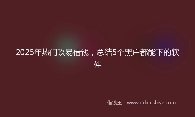 2025年热门玖易借钱，总结5个黑户都能下的软件