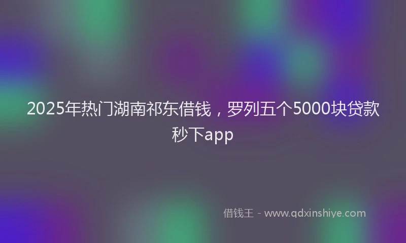 2025年热门湖南祁东借钱，罗列五个5000块贷款秒下app