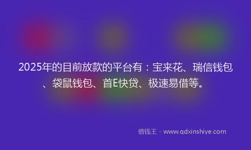 2025年的目前放款的平台有：宝来花、瑞信钱包、袋鼠钱包、首E快贷、极速易借等。