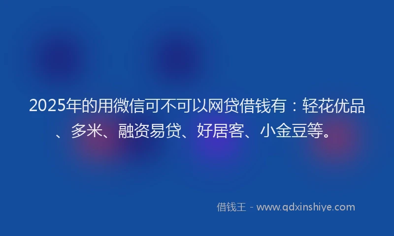 2025年的用微信可不可以网贷借钱有：轻花优品、多米、融资易贷、好居客、小金豆等。